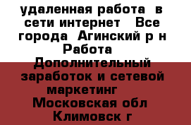 удаленная работа  в сети интернет - Все города, Агинский р-н Работа » Дополнительный заработок и сетевой маркетинг   . Московская обл.,Климовск г.